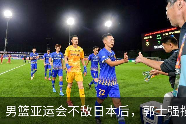 男篮亚运会不敌日本后，郭士强揽责难服众，只有王治郅敢说大实话
